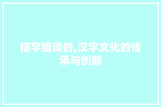 描字组词的,汉字文化的传承与创新