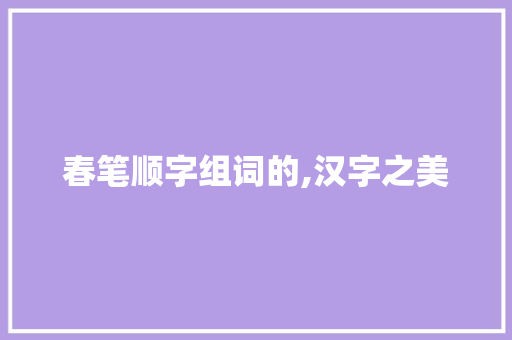 春笔顺字组词的,汉字之美