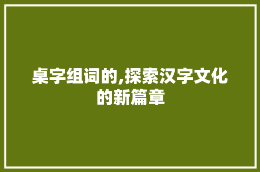桌字组词的,探索汉字文化的新篇章