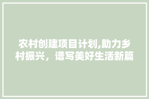 农村创建项目计划,助力乡村振兴，谱写美好生活新篇章