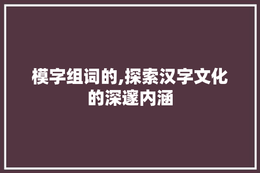 模字组词的,探索汉字文化的深邃内涵 成语大全
