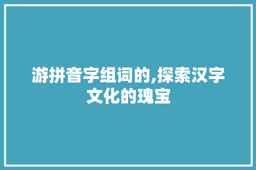 游拼音字组词的,探索汉字文化的瑰宝 合同范本