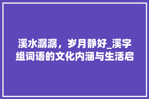 溪水潺潺，岁月静好_溪字组词语的文化内涵与生活启示