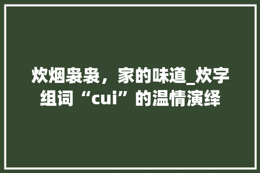 炊烟袅袅，家的味道_炊字组词“cui”的温情演绎