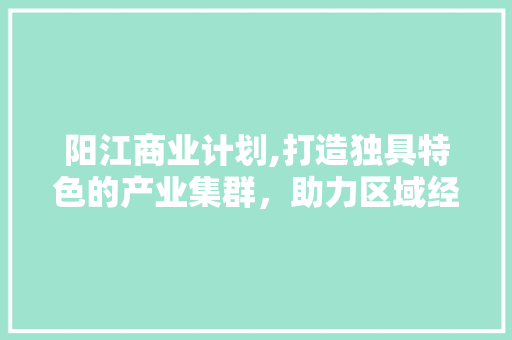 阳江商业计划,打造独具特色的产业集群，助力区域经济发展新篇章
