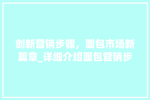 创新营销步骤，面包市场新篇章_详细介绍面包营销步骤计划
