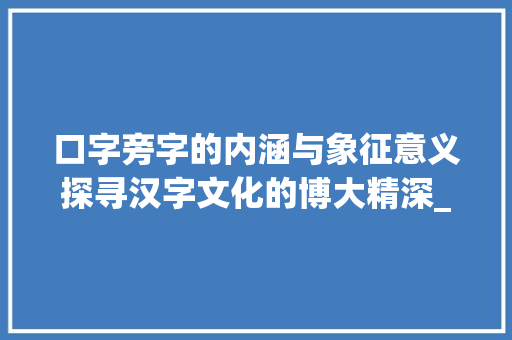 口字旁字的内涵与象征意义探寻汉字文化的博大精深_口字旁的字是表示什么意思