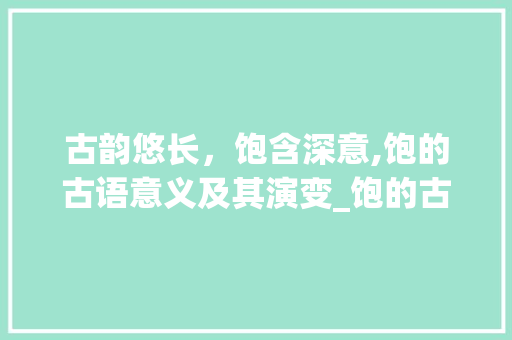 古韵悠长，饱含深意,饱的古语意义及其演变_饱的古语意思有哪些字呢