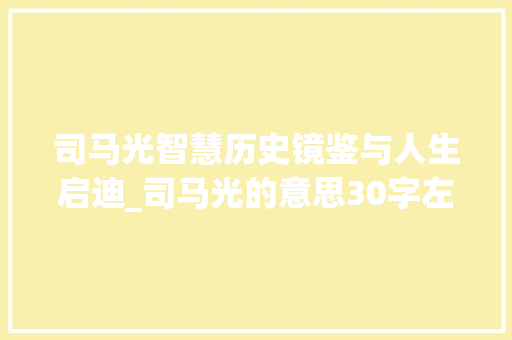 司马光智慧历史镜鉴与人生启迪_司马光的意思30字左右