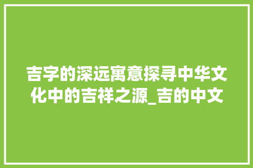 吉字的深远寓意探寻中华文化中的吉祥之源_吉的中文意思是什么字啊