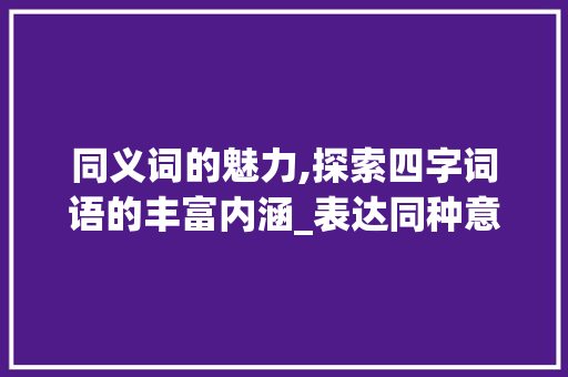 同义词的魅力,探索四字词语的丰富内涵_表达同种意思的四字词语
