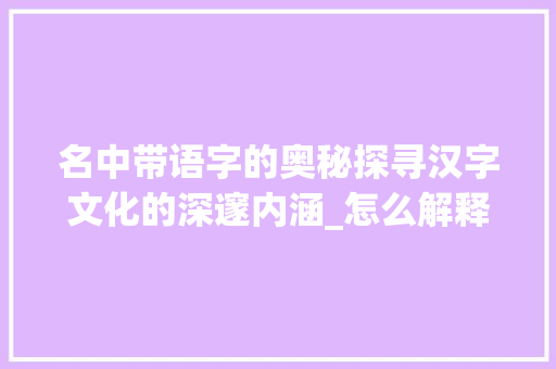 名中带语字的奥秘探寻汉字文化的深邃内涵_怎么解释名中带语字的意思