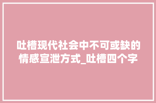 吐槽现代社会中不可或缺的情感宣泄方式_吐槽四个字的意思