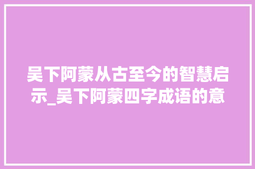 吴下阿蒙从古至今的智慧启示_吴下阿蒙四字成语的意思