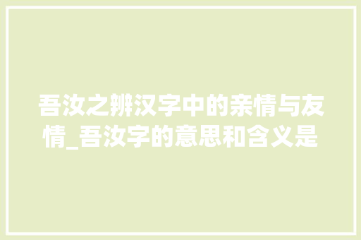 吾汝之辨汉字中的亲情与友情_吾汝字的意思和含义是什么 合同范本