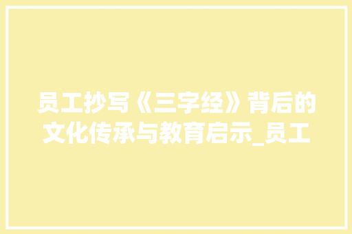 员工抄写《三字经》背后的文化传承与教育启示_员工抄三字经的意思