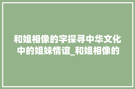 和姐相像的字探寻中华文化中的姐妹情谊_和姐相像的字有什么意思