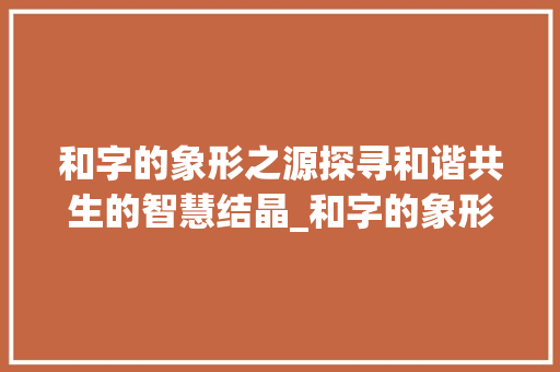 和字的象形之源探寻和谐共生的智慧结晶_和字的象形文字的意思是