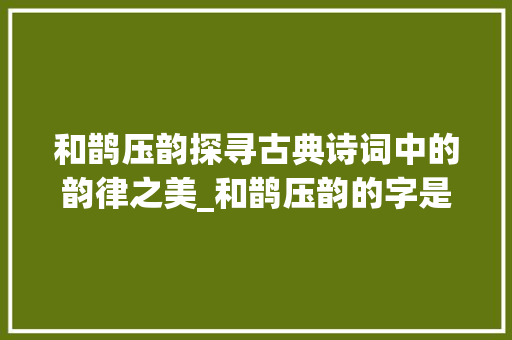 和鹊压韵探寻古典诗词中的韵律之美_和鹊压韵的字是什么意思