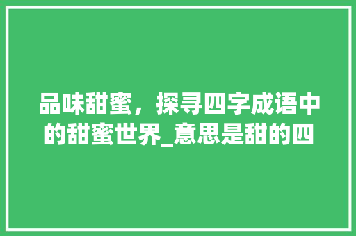 品味甜蜜，探寻四字成语中的甜蜜世界_意思是甜的四字成语大全