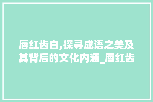 唇红齿白,探寻成语之美及其背后的文化内涵_唇红齿白四字成语的意思