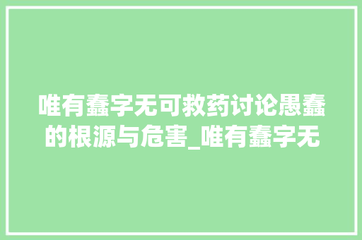 唯有蠢字无可救药讨论愚蠢的根源与危害_唯有蠢字无可救药的意思
