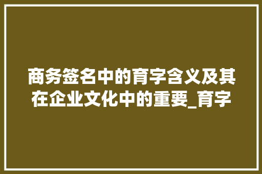 商务签名中的育字含义及其在企业文化中的重要_育字的商务签名是什么意思