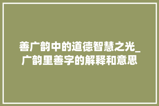 善广韵中的道德智慧之光_广韵里善字的解释和意思