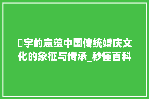 囍字的意蕴中国传统婚庆文化的象征与传承_秒懂百科囍字的意思