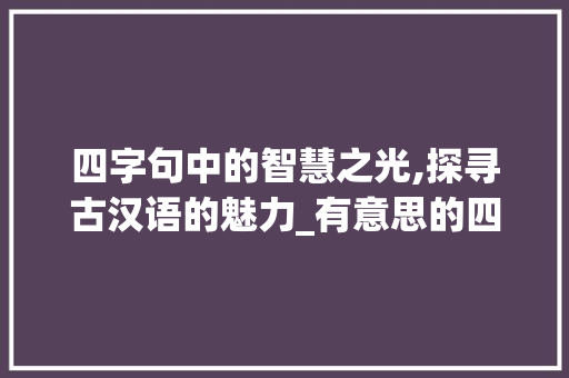 四字句中的智慧之光,探寻古汉语的魅力_有意思的四字句子