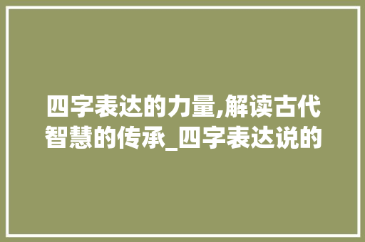 四字表达的力量,解读古代智慧的传承_四字表达说的意思的词语