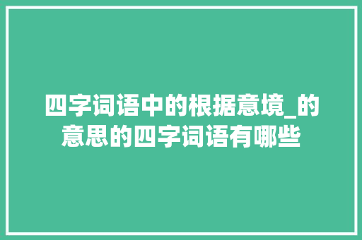 四字词语中的根据意境_的意思的四字词语有哪些 个人简历