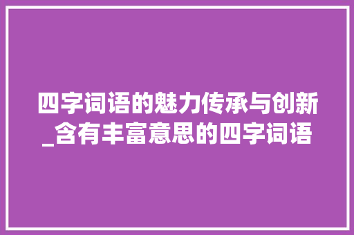 四字词语的魅力传承与创新_含有丰富意思的四字词语