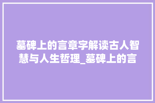 墓碑上的言章字解读古人智慧与人生哲理_墓碑上的言章字什么意思