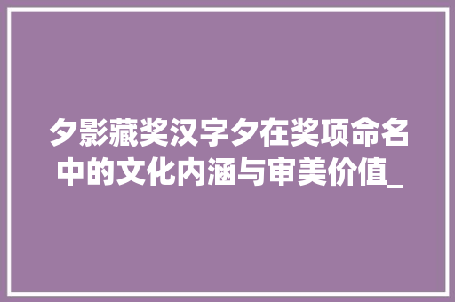 夕影藏奖汉字夕在奖项命名中的文化内涵与审美价值_奖字中的夕是什么意思 国学经典