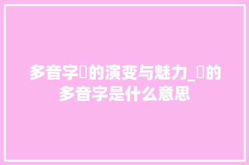 多音字亽的演变与魅力_亽的多音字是什么意思 合同范本