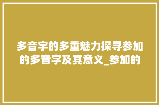 多音字的多重魅力探寻参加的多音字及其意义_参加的多音字是什么意思 成语大全