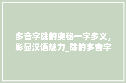 多音字除的奥秘一字多义，彰显汉语魅力_除的多音字是什么意思 个人简历