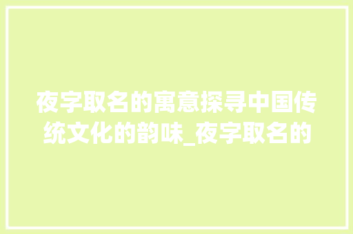 夜字取名的寓意探寻中国传统文化的韵味_夜字取名的寓意是什么意思