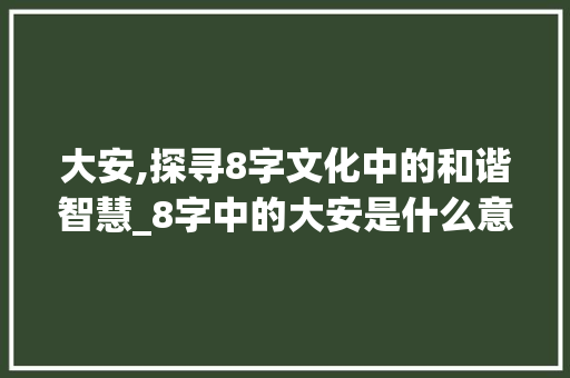 大安,探寻8字文化中的和谐智慧_8字中的大安是什么意思
