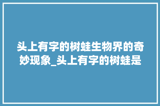 头上有字的树蛙生物界的奇妙现象_头上有字的树蛙是什么意思