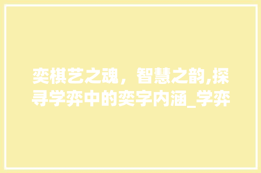 奕棋艺之魂，智慧之韵,探寻学弈中的奕字内涵_学弈中奕字的意思是什么