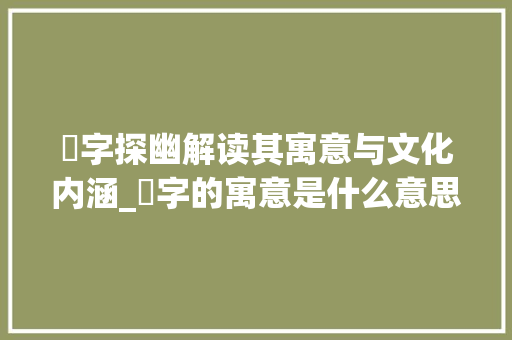 奣字探幽解读其寓意与文化内涵_奣字的寓意是什么意思啊