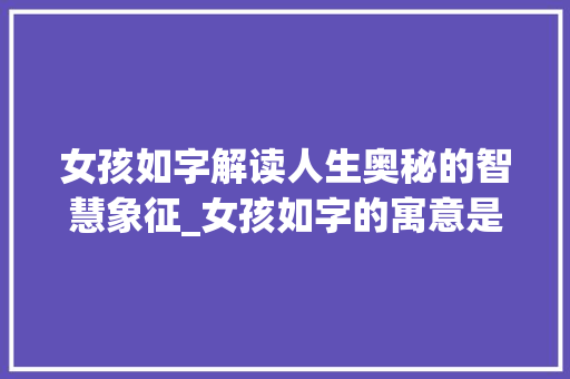 女孩如字解读人生奥秘的智慧象征_女孩如字的寓意是什么意思