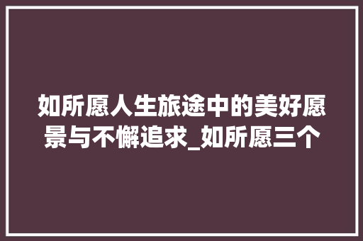 如所愿人生旅途中的美好愿景与不懈追求_如所愿三个字的意思