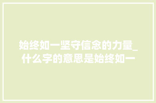 始终如一坚守信念的力量_什么字的意思是始终如一 工作计划