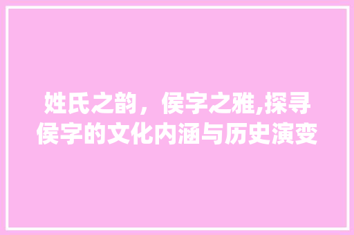 姓氏之韵，侯字之雅,探寻侯字的文化内涵与历史演变_你的姓氏加上侯字什么意思