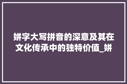 姘字大写拼音的深意及其在文化传承中的独特价值_姘字的大写拼音是什么意思