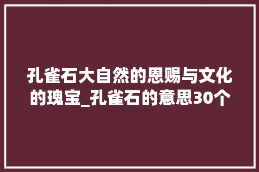 孔雀石大自然的恩赐与文化的瑰宝_孔雀石的意思30个字