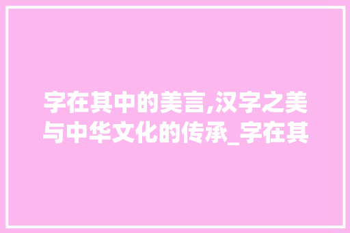 字在其中的美言,汉字之美与中华文化的传承_字在其中的美言是什么意思